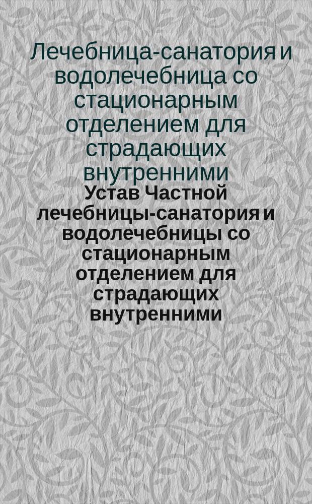 Устав Частной лечебницы-санатория и водолечебницы со стационарным отделением для страдающих внутренними, нервными и хирургическими болезнями и амбулаторией при нем, учрежденной врачом Я.И. Гольденштейном в г. Харькове : Утв. 25 авг. 1909 г.