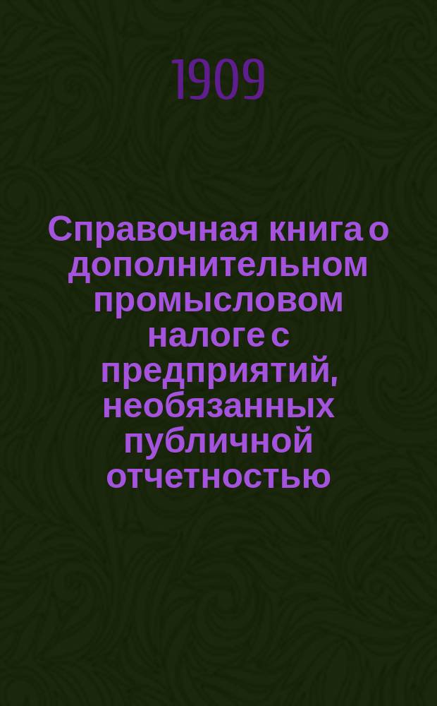 Справочная книга о дополнительном промысловом налоге с предприятий, необязанных публичной отчетностью : Сост. по офиц. данным с примеч. и разъяснениями, применит. к нуждам торг.-пром. кл. : С прил.