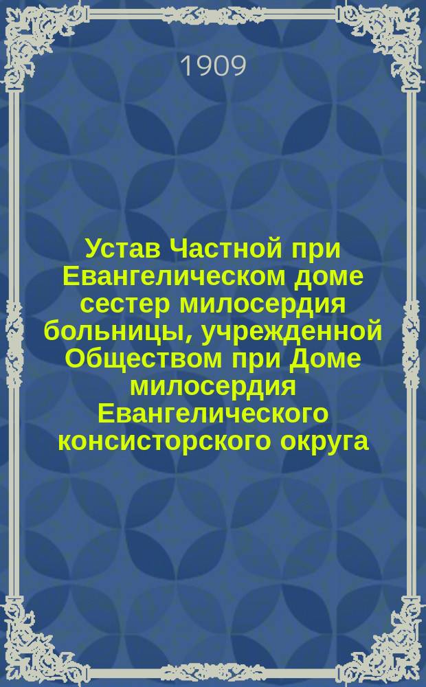 Устав Частной при Евангелическом доме сестер милосердия больницы, учрежденной Обществом при Доме милосердия Евангелического консисторского округа, в городе Лодзи : Утв. 17 нояб. 1908 г.