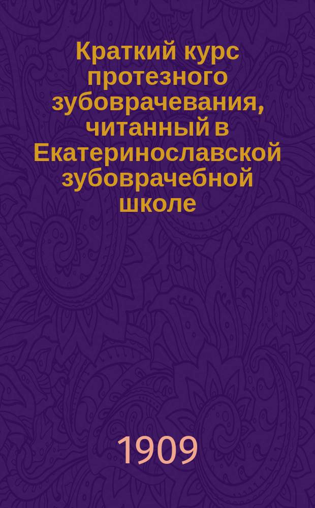Краткий курс протезного зубоврачевания, читанный в Екатеринославской зубоврачебной школе, зубным врачем Г.Ф. Львовым. 1909-1910