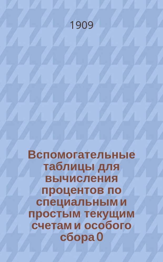 Вспомогательные таблицы для вычисления процентов по специальным и простым текущим счетам и особого сбора 0,216% при посредстве процентных чисел и для курсовых расчетов в иностранной валюте