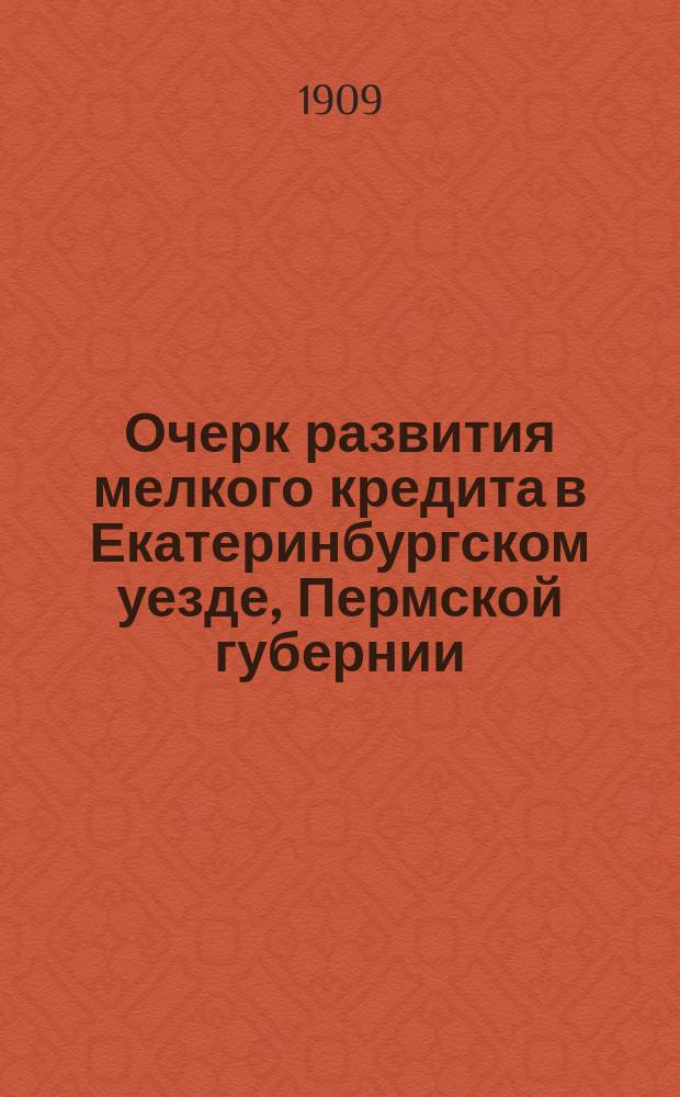 Очерк развития мелкого кредита в Екатеринбургском уезде, Пермской губернии : Сост. по поручению Правл. Кассы мелкого кредита Екатеринбург. уезд. земства В.В. Мавричев
