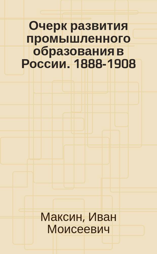 Очерк развития промышленного образования в России. 1888-1908
