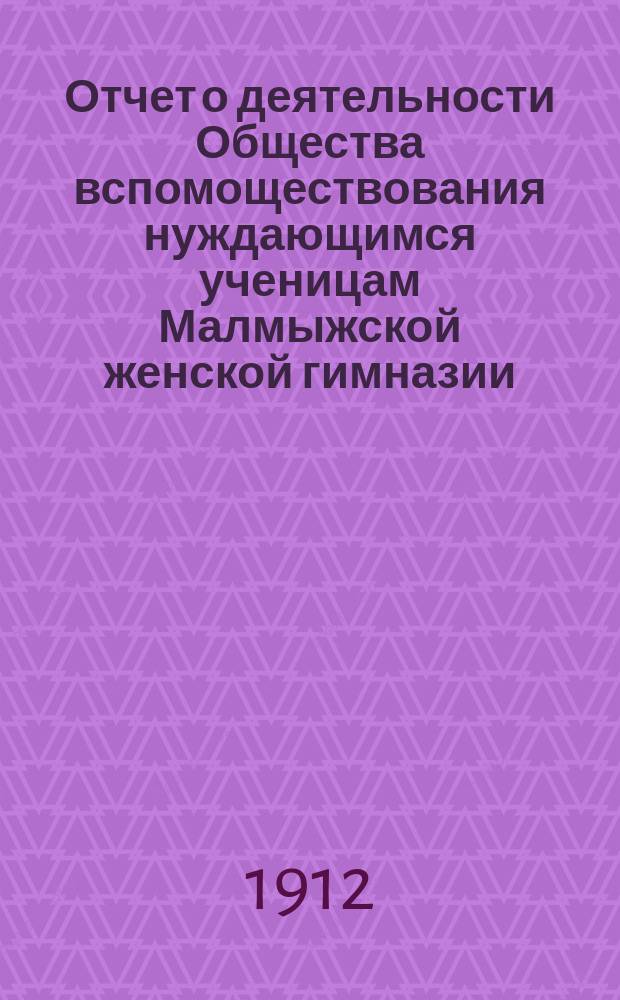 Отчет о деятельности Общества вспомоществования нуждающимся ученицам Малмыжской женской гимназии... ... за 1911 год