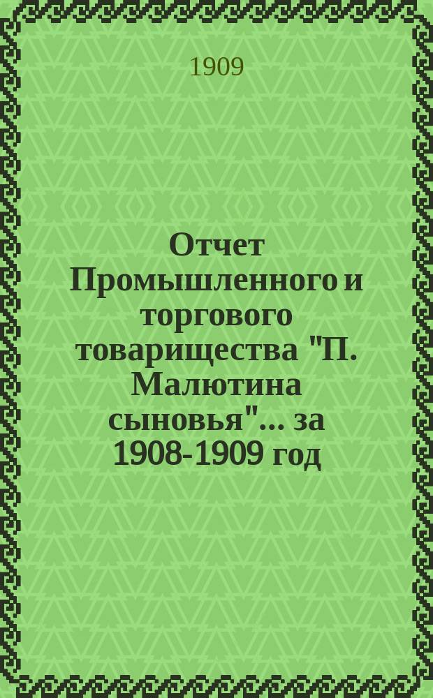 Отчет Промышленного и торгового товарищества "П. Малютина сыновья"... ... за 1908-1909 год