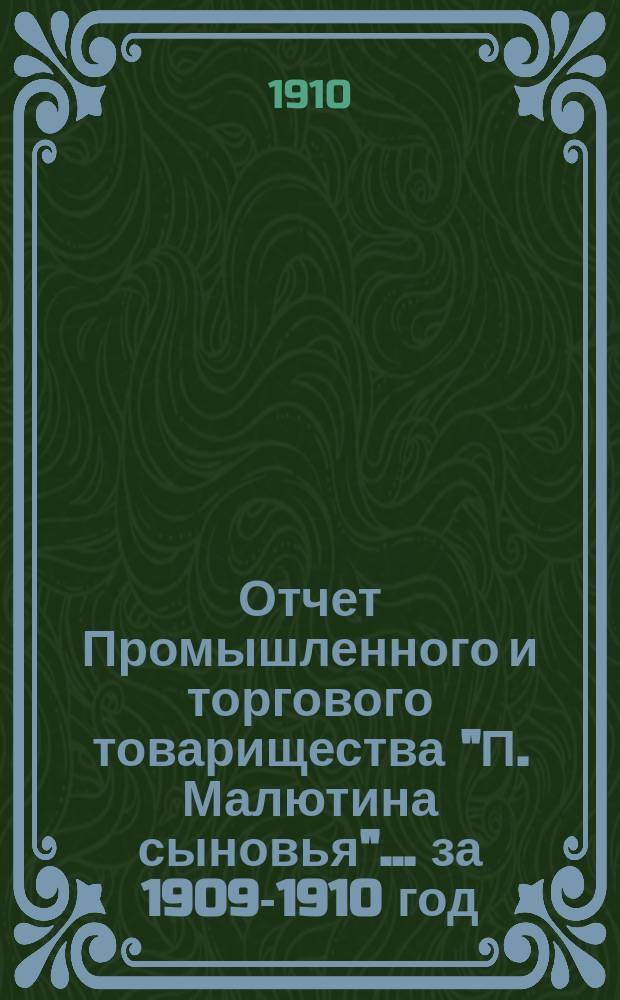Отчет Промышленного и торгового товарищества "П. Малютина сыновья"... ... за 1909-1910 год
