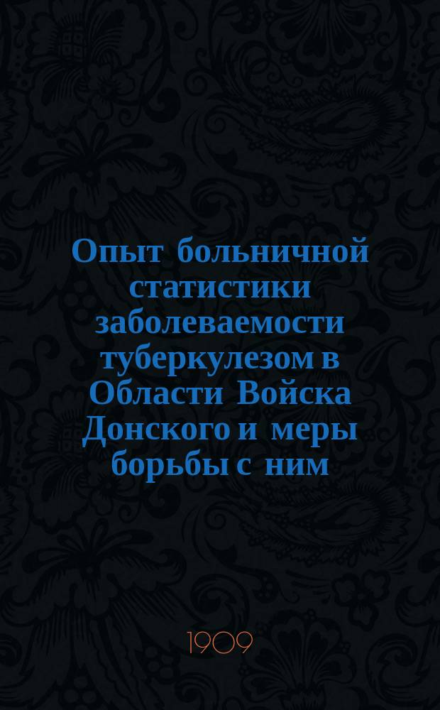 ... Опыт больничной статистики заболеваемости туберкулезом в Области Войска Донского и меры борьбы с ним : Сообщ. на 1 Обл. съезде врачей в г. Новочеркасске, 19 марта 1909 г