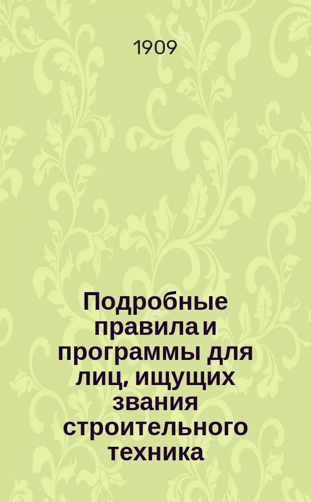 Подробные правила и программы для лиц, ищущих звания строительного техника : С прил.: положения о строит. техниках, списка учеб. заведений, подготовляющих к этому званию, и указ. лит. по предметам экзаменац. прогр