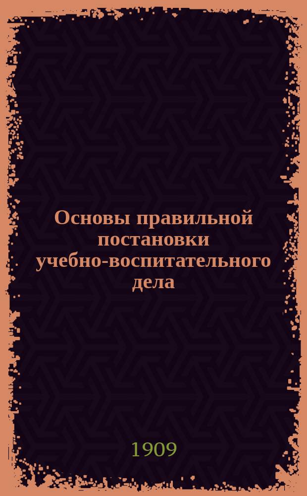 Основы правильной постановки учебно-воспитательного дела : Речь, сокр. произнес. в актовом зале Иллукст. ж. д. уч-ща 21 ноября..