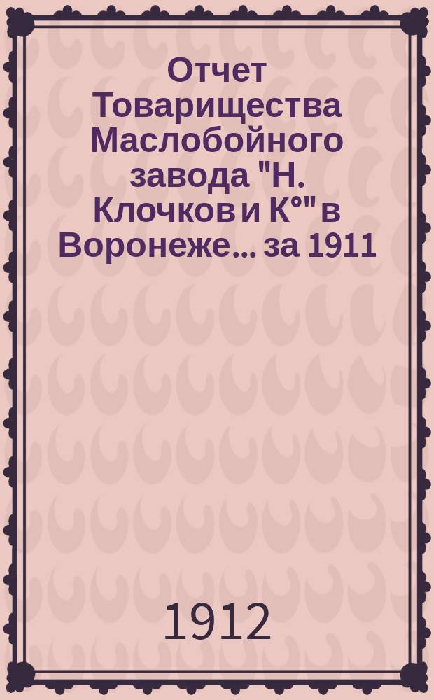 Отчет Товарищества Маслобойного завода "Н. Клочков и К°" в Воронеже... ... за 1911/12 год