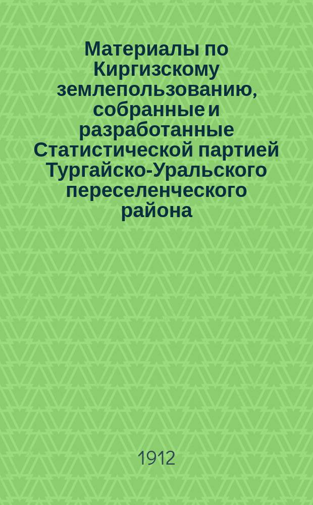 Материалы по Киргизскому землепользованию, собранные и разработанные Статистической партией Тургайско-Уральского переселенческого района.. : [Т. 1]. [Т. 5] : Кустанайский уезд