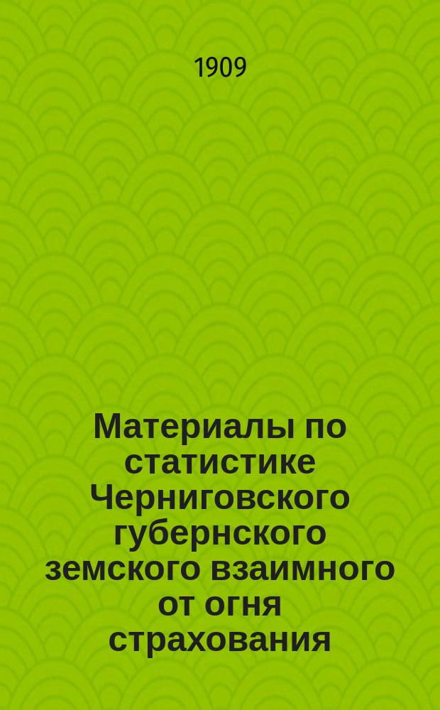 Материалы по статистике Черниговского губернского земского взаимного от огня страхования : Вып. 1. Вып. 1 : Страхование в 1908 году