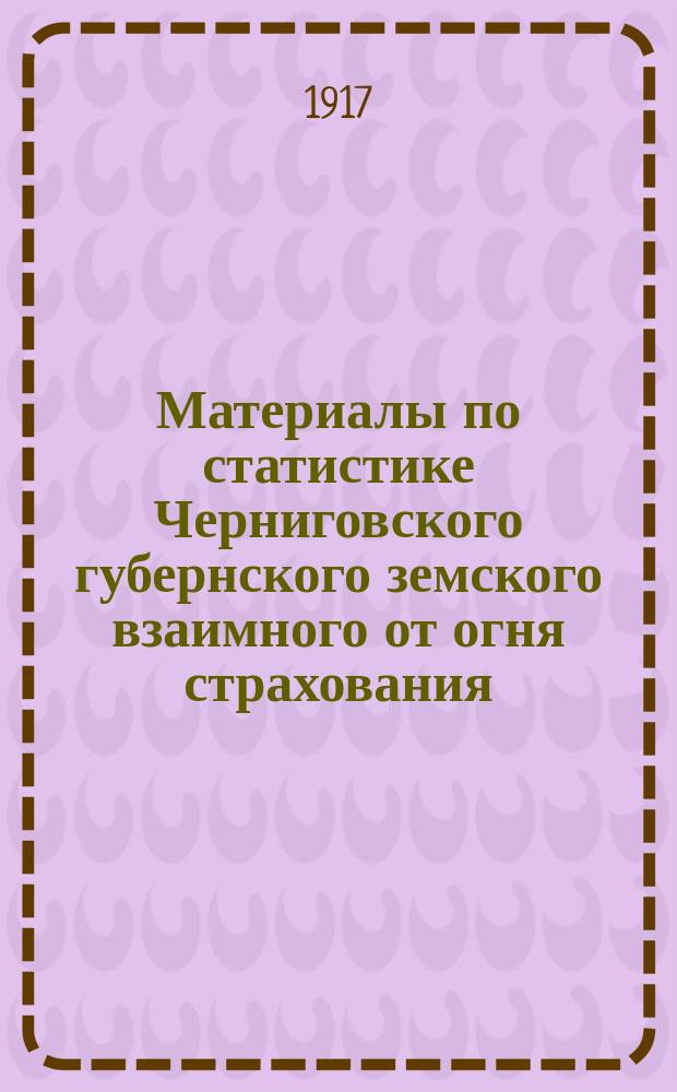 Материалы по статистике Черниговского губернского земского взаимного от огня страхования : Вып. 1. Вып. А : Свод данных по обязательному страхованию за 5-летие 1908-1912 гг.