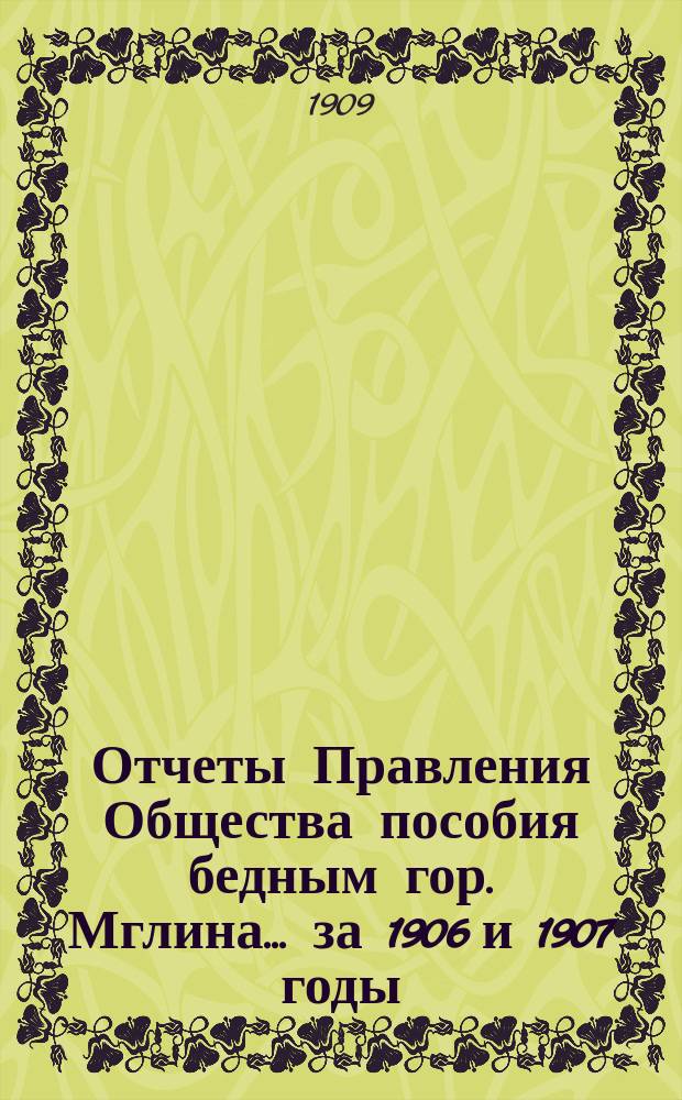 Отчеты Правления Общества пособия бедным гор. Мглина... ... за 1906 и 1907 годы