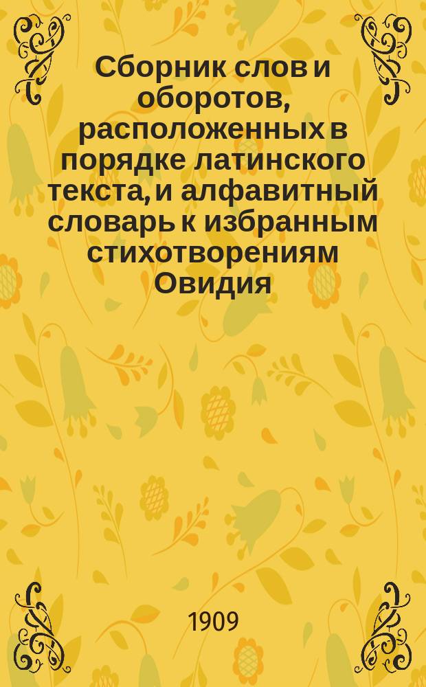 Сборник слов и оборотов, расположенных в порядке латинского текста, и алфавитный словарь к избранным стихотворениям Овидия, вошедшим, в обработке проф. И.В. Нетушила, в состав "Иллюстрированного собрания греческих и римских классиков"