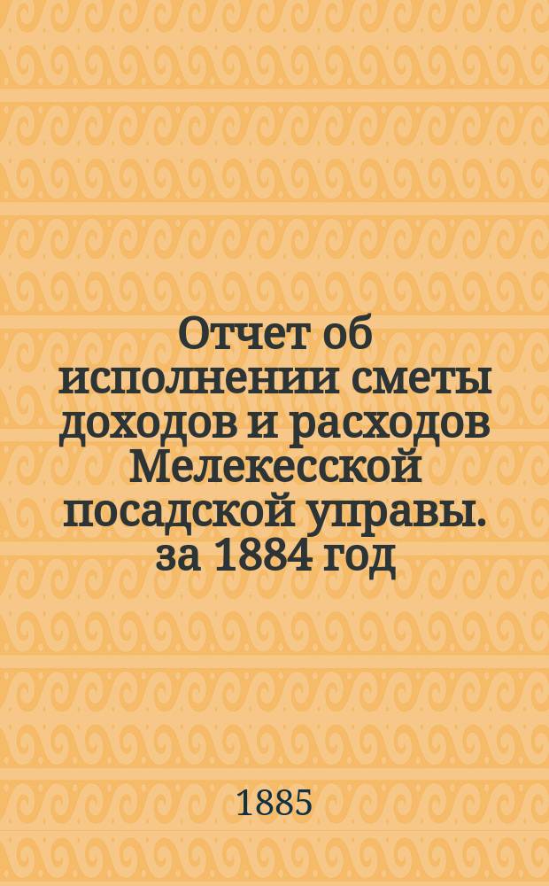 Отчет об исполнении сметы доходов и расходов Мелекесской посадской управы. за 1884 год