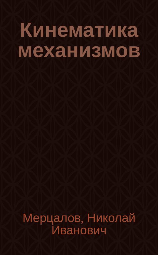 Кинематика механизмов : (Прикладная механика. Ч. 1) : Курс лекций, чит. в Моск. техн. уч-ще проф. Н.И. Мерцаловым