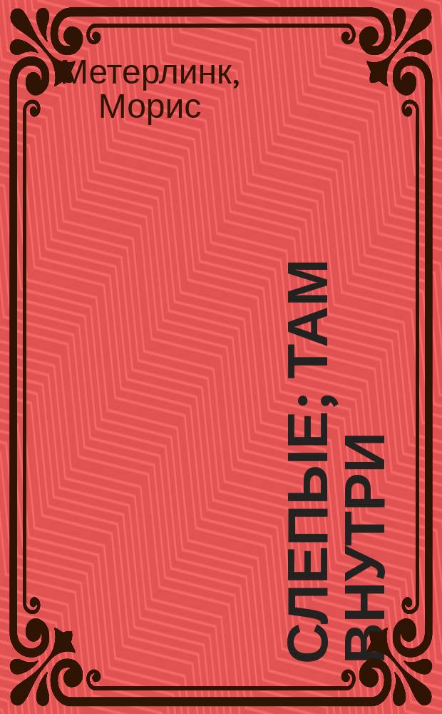 ... Слепые; Там внутри; Непрошенная: Пьесы / Морис Метерлинк; Пер. с фр. Н. Соболевского