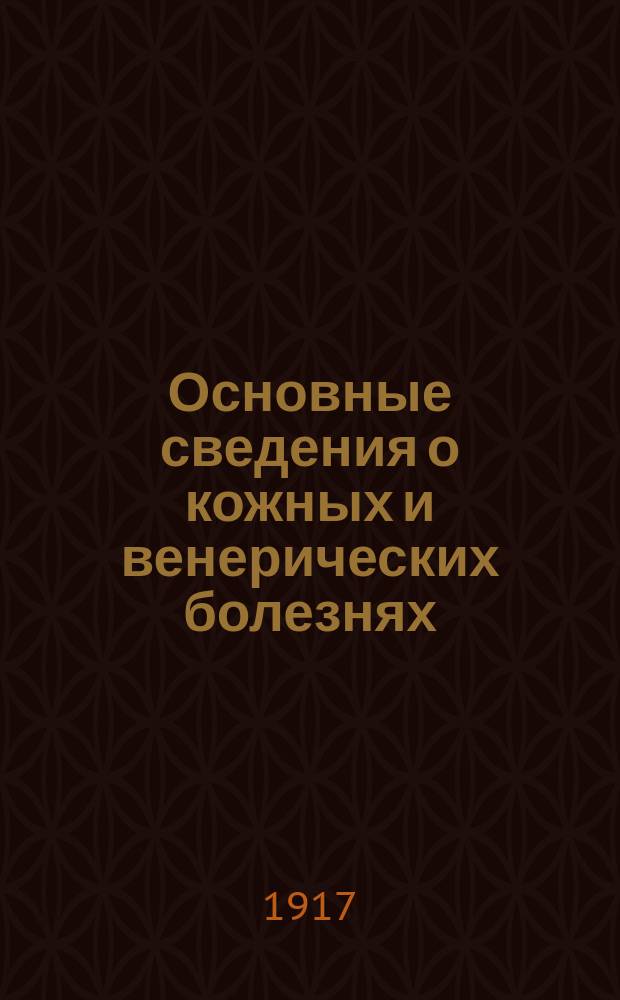 Основные сведения о кожных и венерических болезнях : Со снимками муляжей из кол. проф. Моск. ун-та А.И. Поспелова