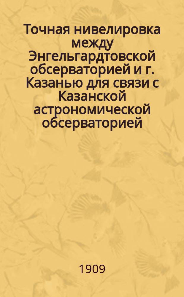 Точная нивелировка между Энгельгардтовской обсерваторией и г. Казанью для связи с Казанской астрономической обсерваторией