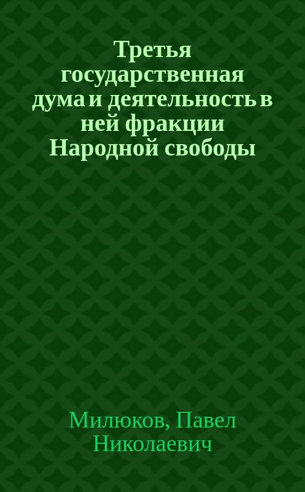 Третья государственная дума и деятельность в ней фракции Народной свободы : (По докл. С.-Петерб. деп. П.Н. Милюкова собр. избирателей на Васильев. острове и Петерб. стороне)