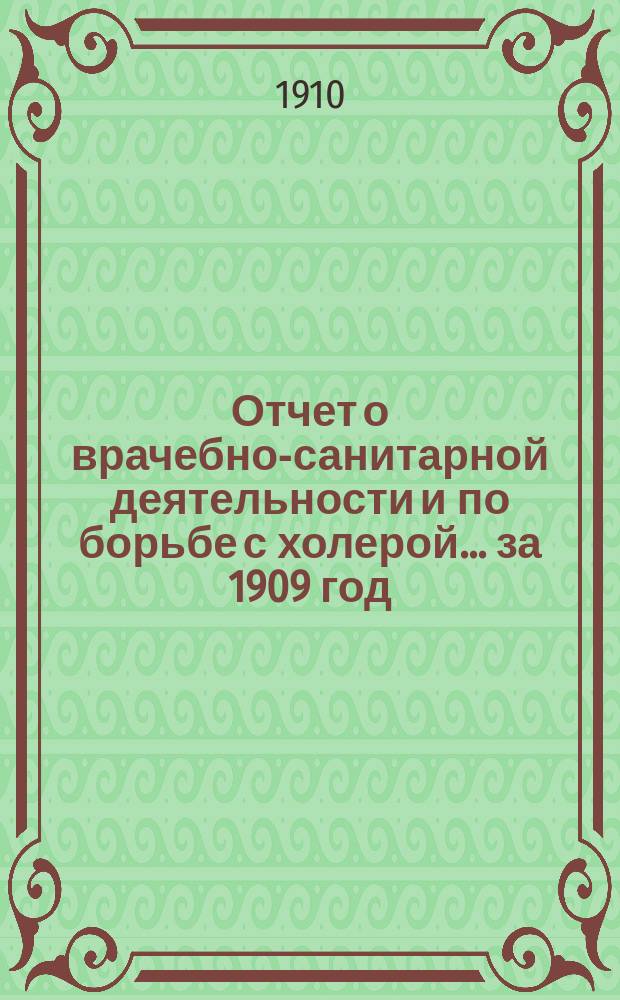 Отчет о врачебно-санитарной деятельности и по борьбе с холерой... за 1909 год