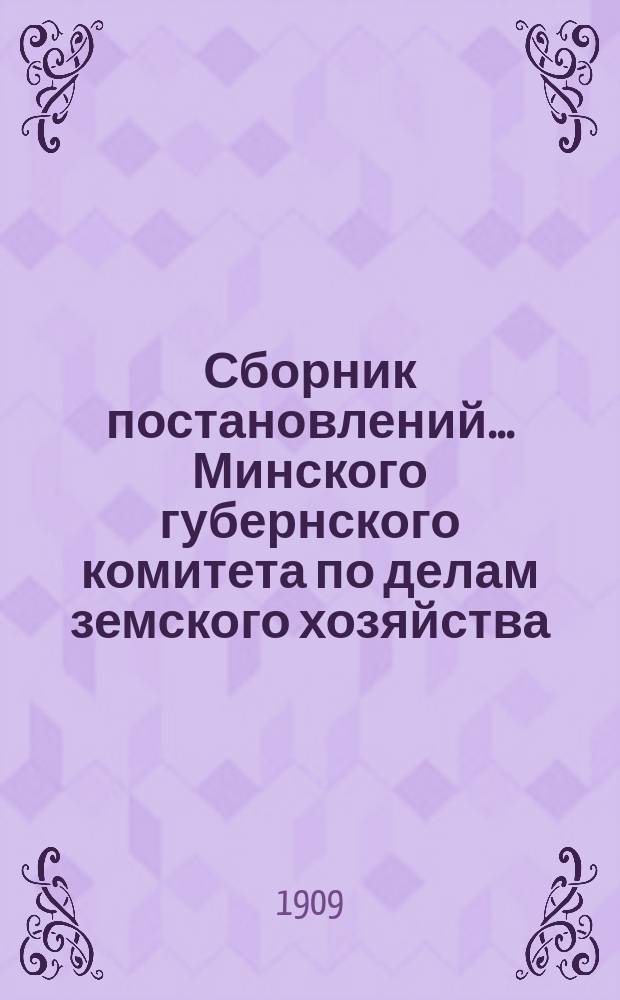 Сборник постановлений... Минского губернского комитета по делам земского хозяйства... VIII и IX обыкновенных собраний 30 января, 17 и 18 марта 1909 года