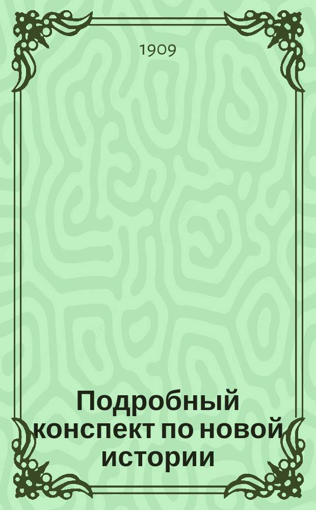 Подробный конспект по новой истории : С добавлением сист. располож. вопросов хронол. и родослов. таблиц : Пособие для учащихся