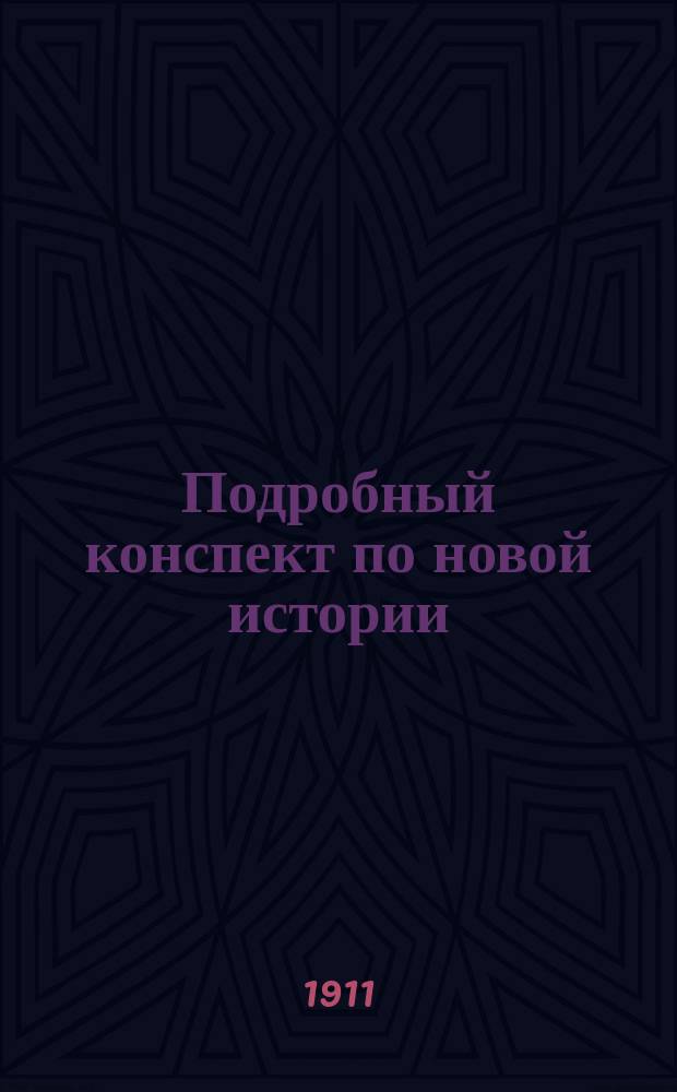 Подробный конспект по новой истории : С добавлением сист. располож. вопросов хронол. и родослов. таблиц : Пособие для учащихся