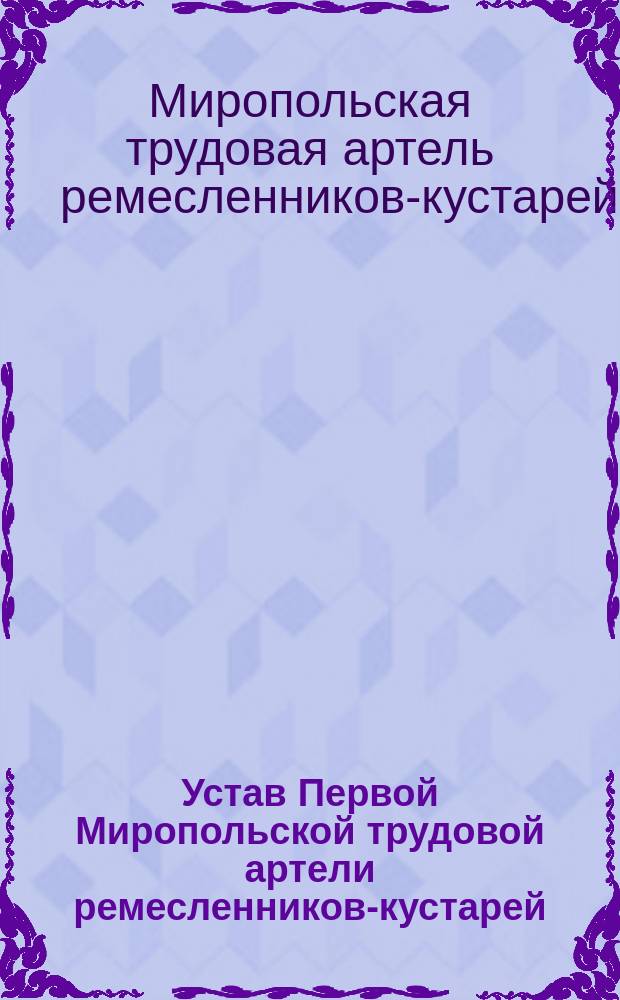 Устав Первой Миропольской трудовой артели ремесленников-кустарей : Утв. 23 июля 1909 г.
