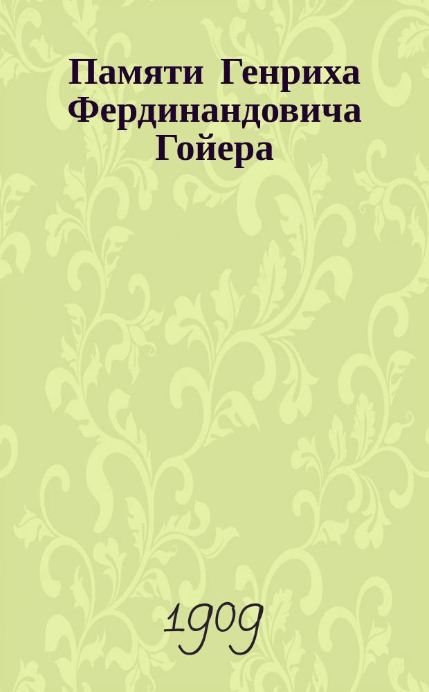 Памяти Генриха Фердинандовича Гойера : (Сообщ. в заседании 2 дек. 1908 г.)