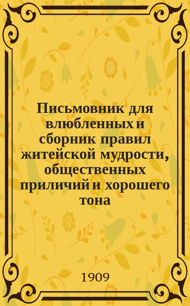 Письмовник для влюбленных и сборник правил житейской мудрости, общественных приличий и хорошего тона : С прибавлением любов. романсов, стихотворений... и проч