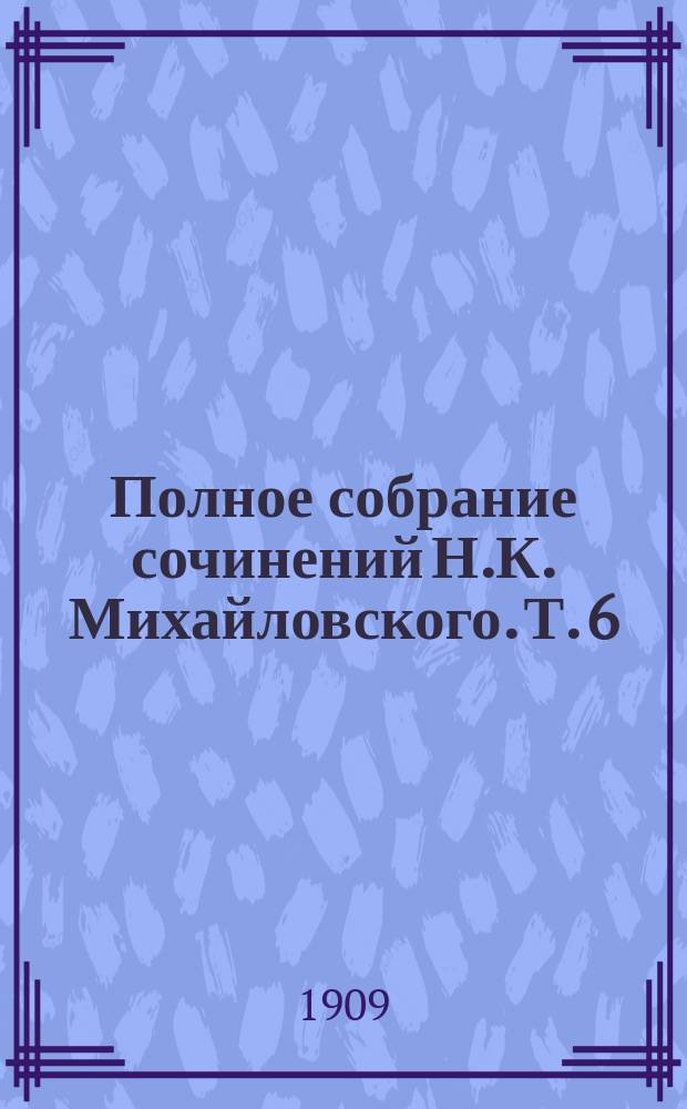 Полное собрание сочинений Н.К. Михайловского. Т. 6 : Вольтер-человек и Вольтер-мыслитель. (1870 г.) ; Граф Бисмарк. (1871 г.) ; Предисловие к книге об Иване Грозном (1888 г.) ; Иван Грозный в русской литературе (1891 г.) ; Палка о двух концах (1877 г.) ; Романическая история (1878 г.) ; Политическая экономия и общественная наука (1879 г.) ; Дневник читателя (1885-1888 гг.) ; Случайные заметки и письма о разных разностях (1888-1892 гг.)