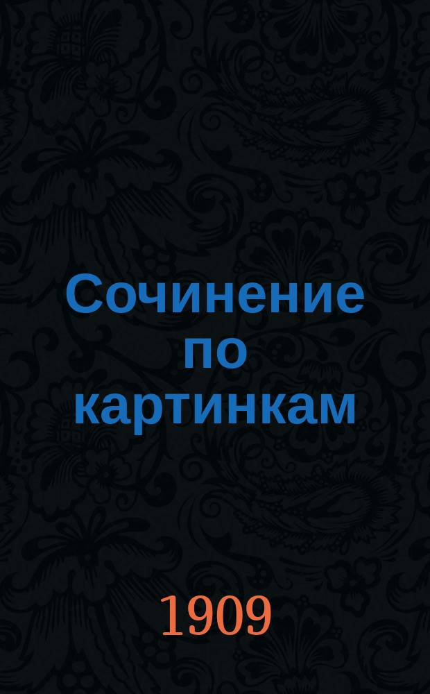Сочинение по картинкам : Учебное пособие для упражнений в сочинении и изложении мыслей в школе и дома