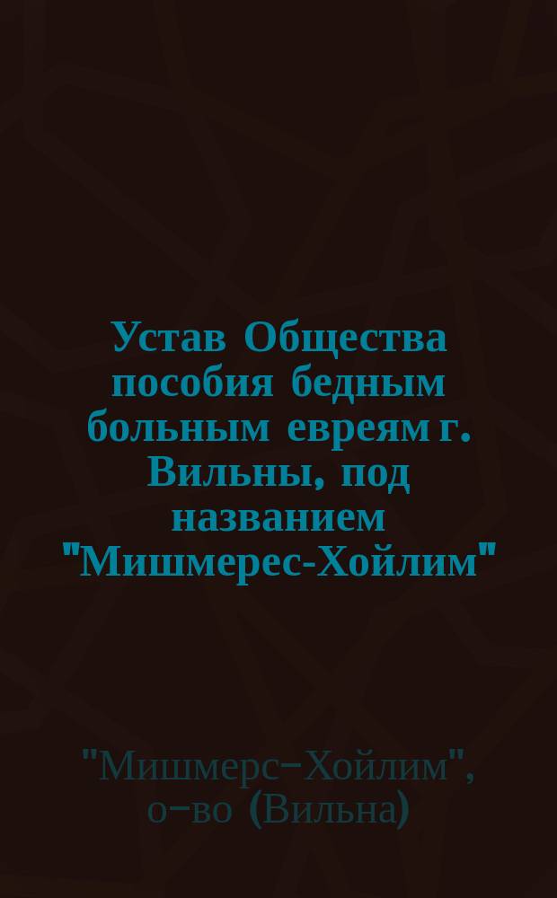 Устав Общества пособия бедным больным евреям г. Вильны, под названием "Мишмерес-Хойлим" (Опека над больными)