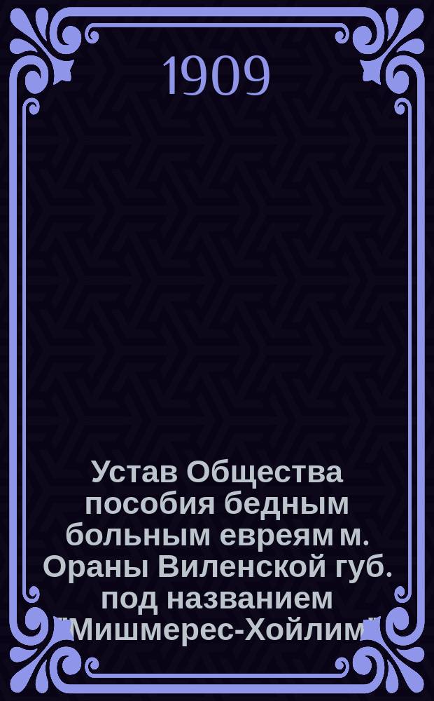 Устав Общества пособия бедным больным евреям м. Ораны Виленской губ. под названием "Мишмерес-Хойлим" (опека над больными)