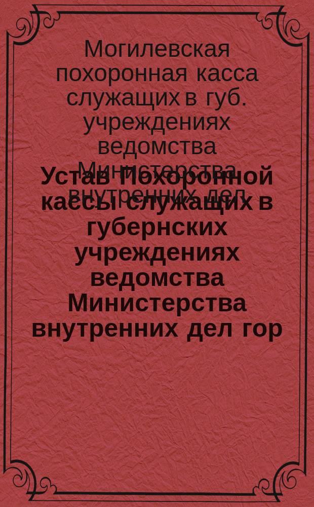Устав Похоронной кассы служащих в губернских учреждениях ведомства Министерства внутренних дел гор. Могилева : Утв. 20 окт. 1909 г.