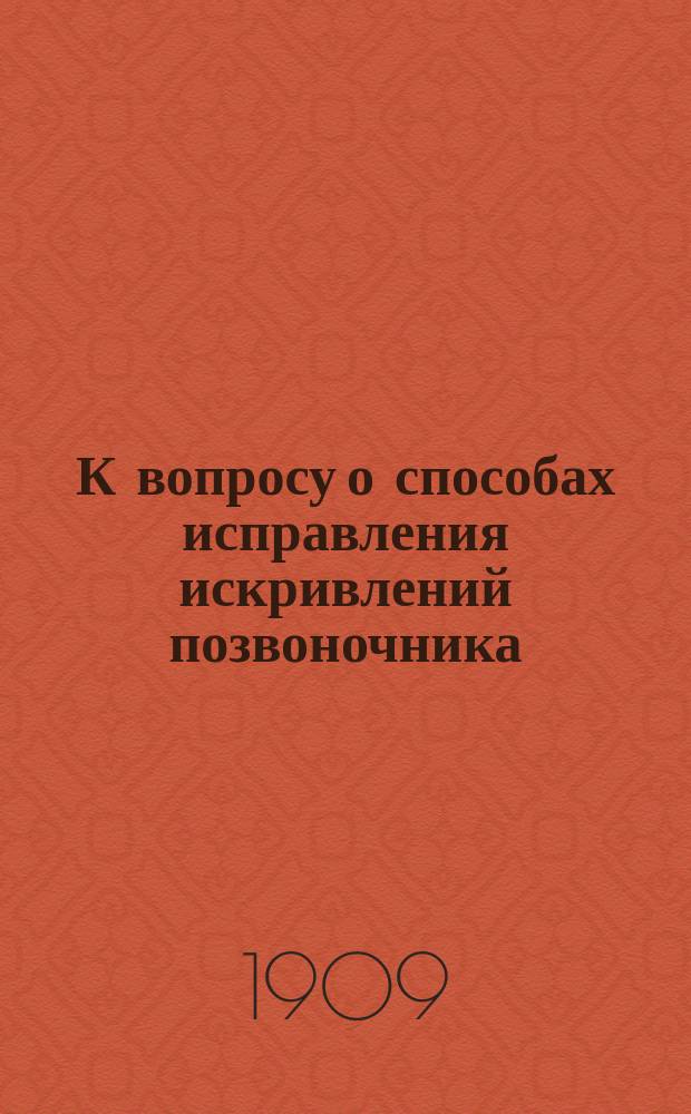 К вопросу о способах исправления искривлений позвоночника : (Горб и сколиоз) : Пер. работы, напеч. в 1903 г. в 11 т. Zeitschrift für orthopädische Chirurgie