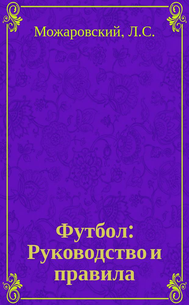 Футбол : Руководство и правила : Пер. с нем. с доб. правил игры, принятых С.-Петерб. футбол-лигой