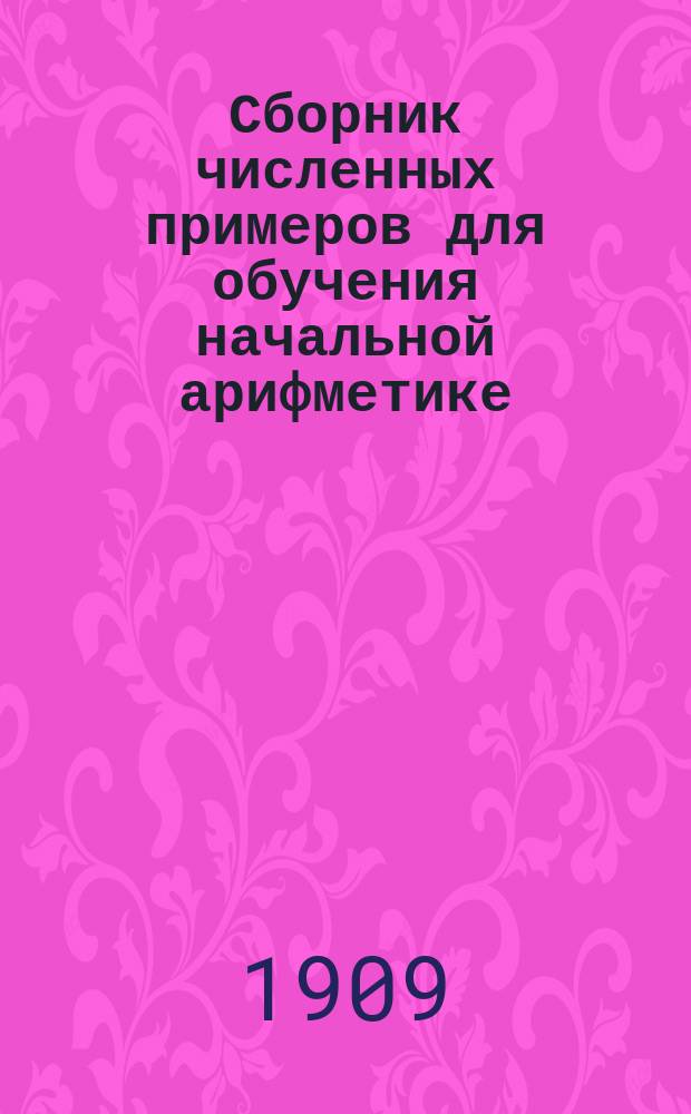 Сборник численных примеров для обучения начальной арифметике : Г. второй и третий : Примеры на числа любой величины: Составные именованные числа. Простейшие дроби : Для нач. уч-щ