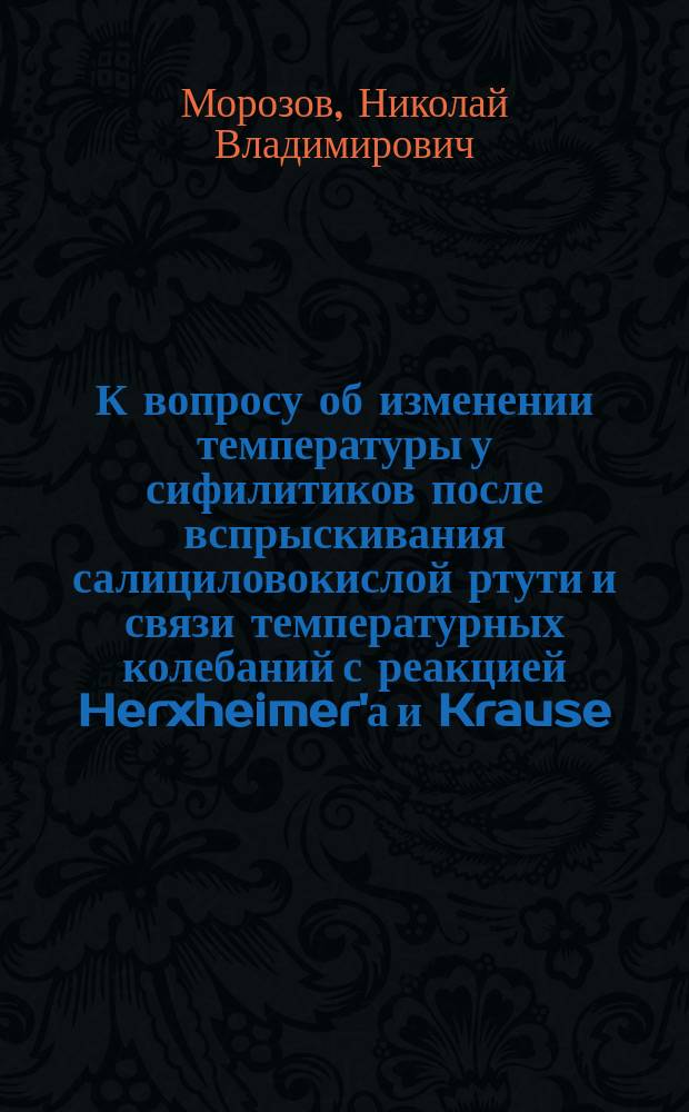 К вопросу об изменении температуры у сифилитиков после вспрыскивания салициловокислой ртути и связи температурных колебаний с реакцией Herxheimer'а и Krause : Дис. на степ. д-ра мед. Н.В. Морозова