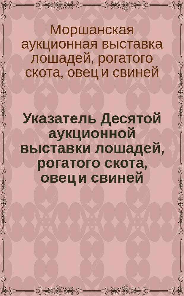 Указатель Десятой аукционной выставки лошадей, рогатого скота, овец и свиней (с дополнительными отделами) : 1909 г. 29, 30, 31 авг. и 1 сент