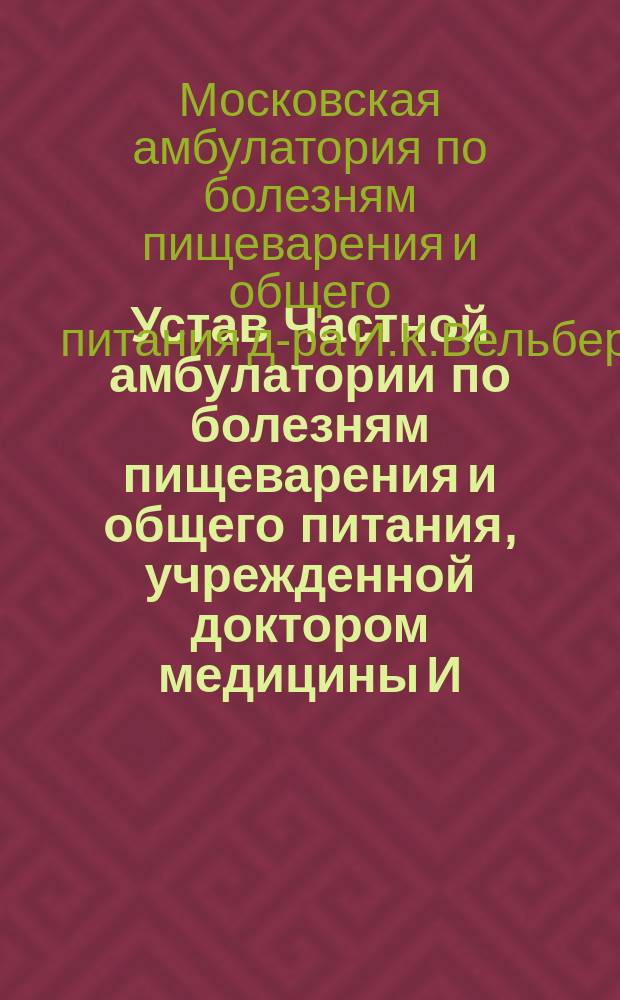 Устав Частной амбулатории по болезням пищеварения и общего питания, учрежденной доктором медицины И.К. Вельбергом в г. Москве : Утв. 11 дек. 1908 г.