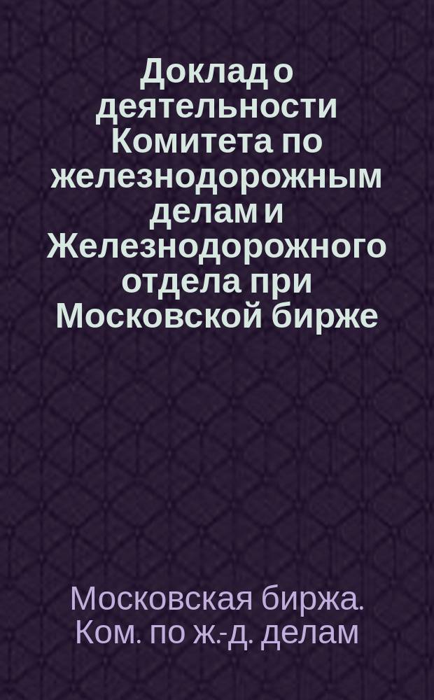 Доклад о деятельности Комитета по железнодорожным делам и Железнодорожного отдела при Московской бирже...