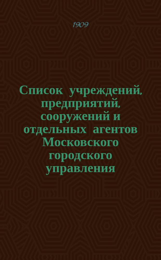 Список учреждений, предприятий, сооружений и отдельных агентов Московского городского управления : К 1 марта 1909 года