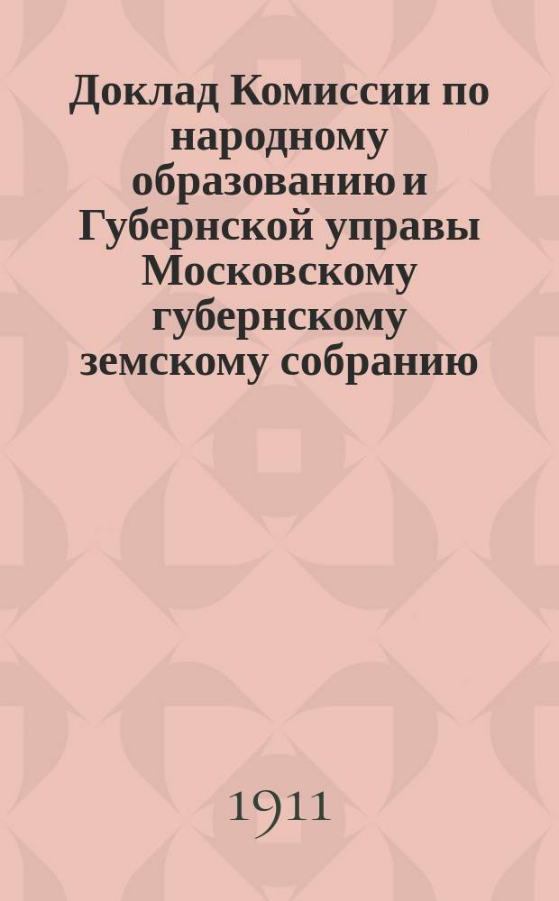 Доклад Комиссии по народному образованию и Губернской управы [Московскому губернскому земскому собранию]... очередной сессии 1910 года : По различным поручениям Губернского земского собрания