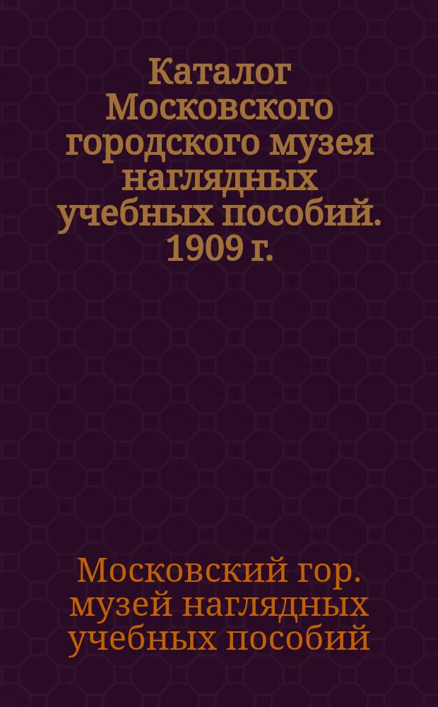 Каталог Московского городского музея наглядных учебных пособий. 1909 г.