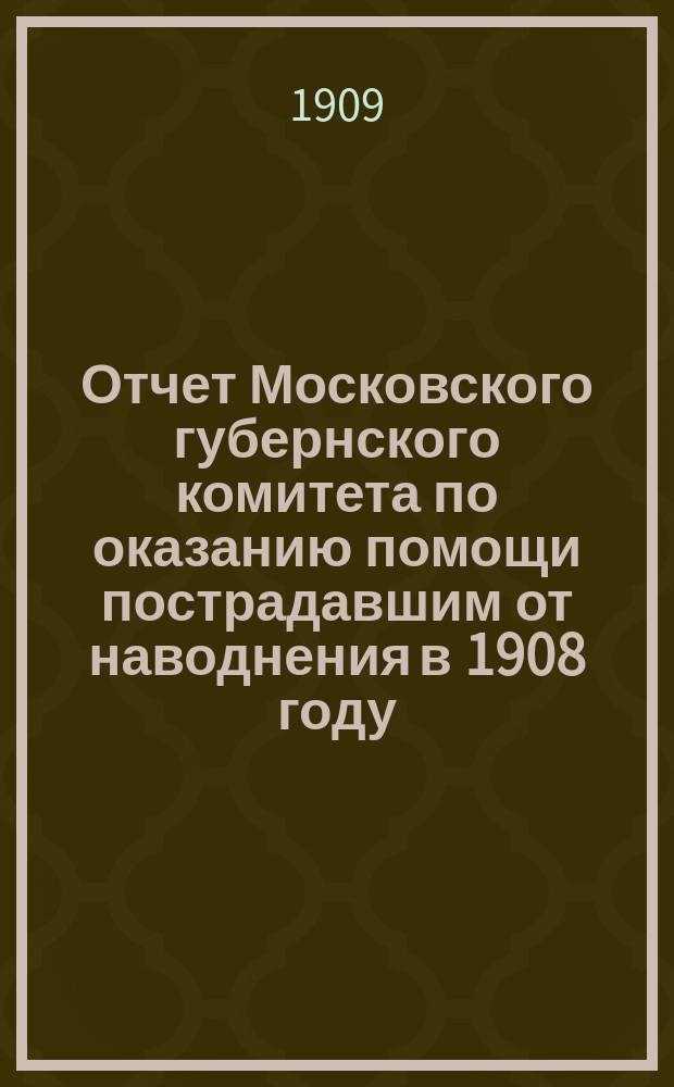 Отчет Московского губернского комитета по оказанию помощи пострадавшим от наводнения в 1908 году