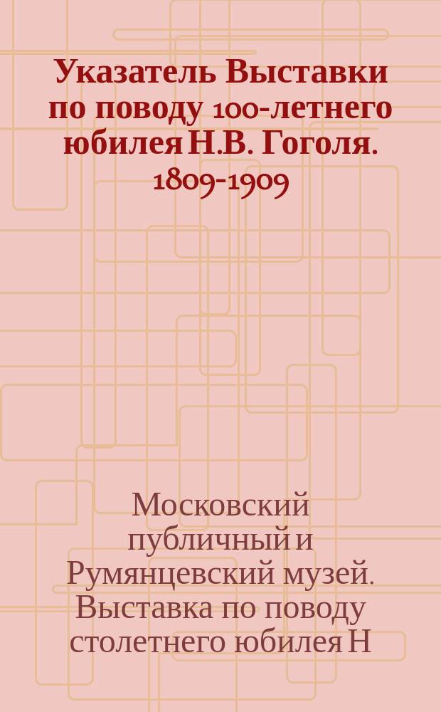 Указатель Выставки по поводу 100-летнего юбилея Н.В. Гоголя. 1809-1909