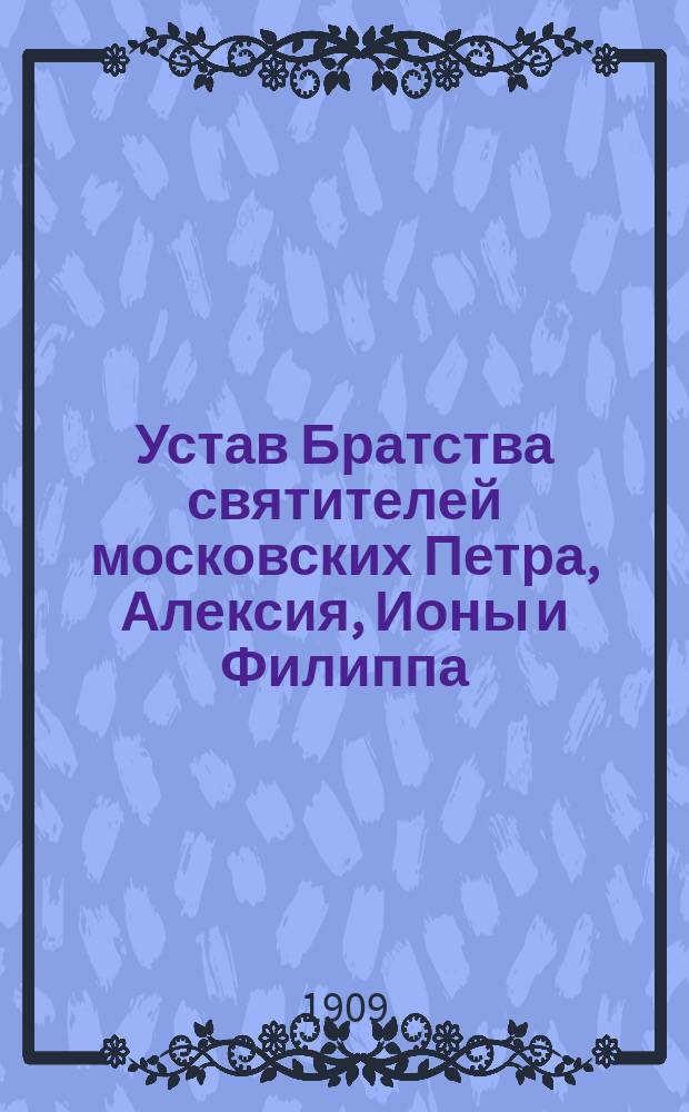 Устав Братства святителей московских Петра, Алексия, Ионы и Филиппа : Утв. 17 сент. 1909 г.